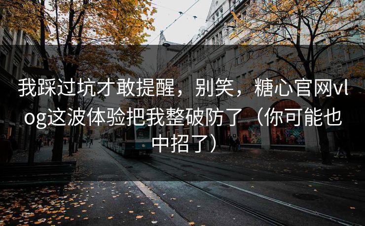 我踩过坑才敢提醒，别笑，糖心官网vlog这波体验把我整破防了（你可能也中招了）  第1张