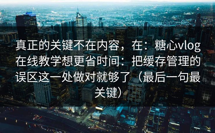 真正的关键不在内容，在：糖心vlog在线教学想更省时间：把缓存管理的误区这一处做对就够了（最后一句最关键）