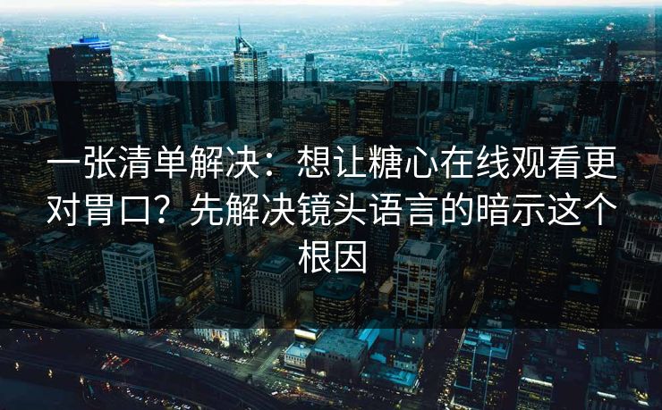 一张清单解决：想让糖心在线观看更对胃口？先解决镜头语言的暗示这个根因