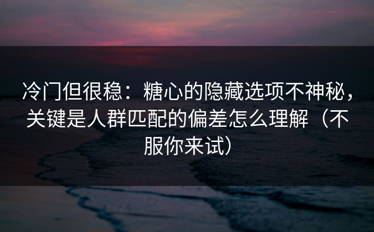 冷门但很稳：糖心的隐藏选项不神秘，关键是人群匹配的偏差怎么理解（不服你来试）