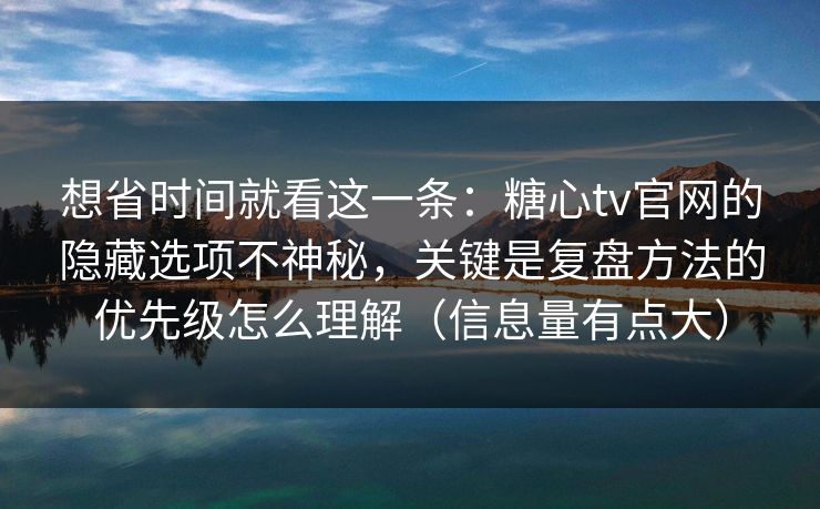 想省时间就看这一条：糖心tv官网的隐藏选项不神秘，关键是复盘方法的优先级怎么理解（信息量有点大）