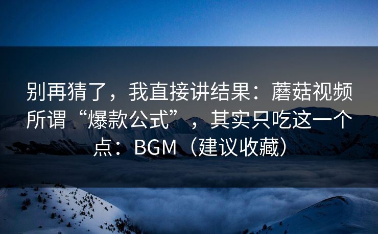 别再猜了，我直接讲结果：蘑菇视频所谓“爆款公式”，其实只吃这一个点：BGM（建议收藏）