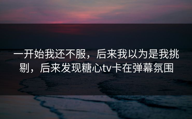 一开始我还不服，后来我以为是我挑剔，后来发现糖心tv卡在弹幕氛围  第1张