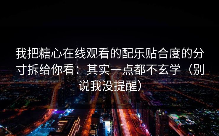 我把糖心在线观看的配乐贴合度的分寸拆给你看：其实一点都不玄学（别说我没提醒）