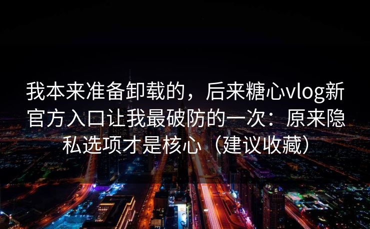 我本来准备卸载的，后来糖心vlog新官方入口让我最破防的一次：原来隐私选项才是核心（建议收藏）