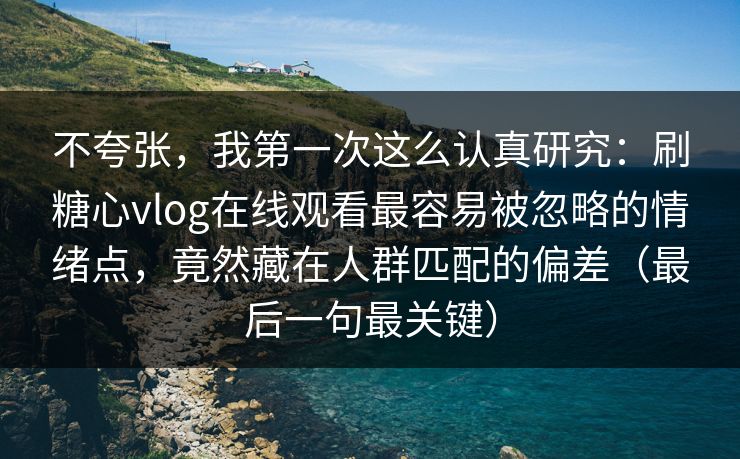 不夸张，我第一次这么认真研究：刷糖心vlog在线观看最容易被忽略的情绪点，竟然藏在人群匹配的偏差（最后一句最关键）