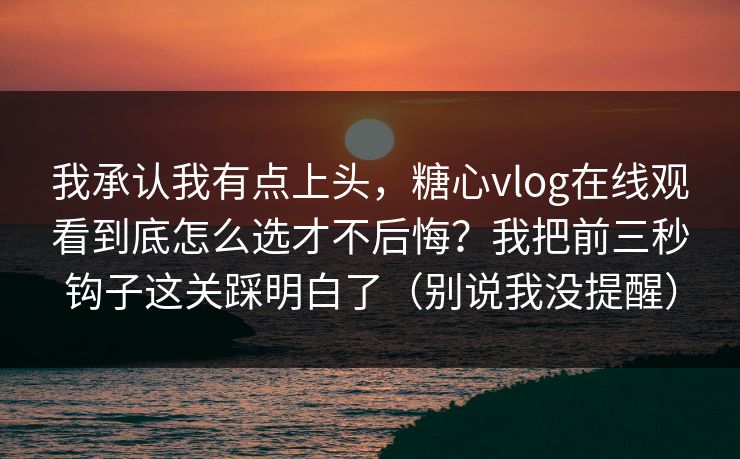 我承认我有点上头，糖心vlog在线观看到底怎么选才不后悔？我把前三秒钩子这关踩明白了（别说我没提醒）