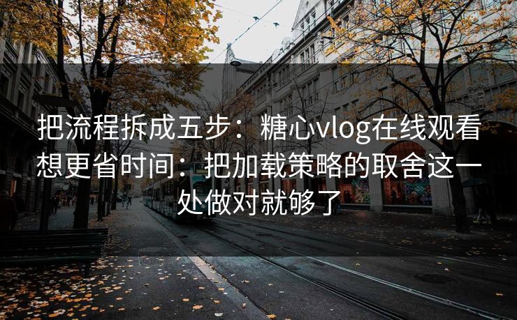 把流程拆成五步：糖心vlog在线观看想更省时间：把加载策略的取舍这一处做对就够了