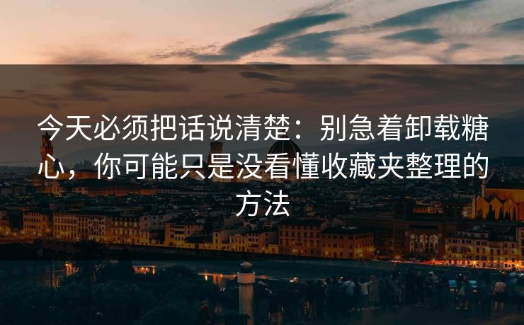 今天必须把话说清楚：别急着卸载糖心，你可能只是没看懂收藏夹整理的方法