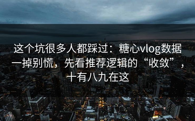 这个坑很多人都踩过：糖心vlog数据一掉别慌，先看推荐逻辑的“收敛”，十有八九在这