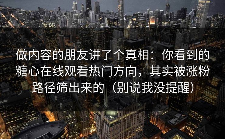 做内容的朋友讲了个真相：你看到的糖心在线观看热门方向，其实被涨粉路径筛出来的（别说我没提醒）