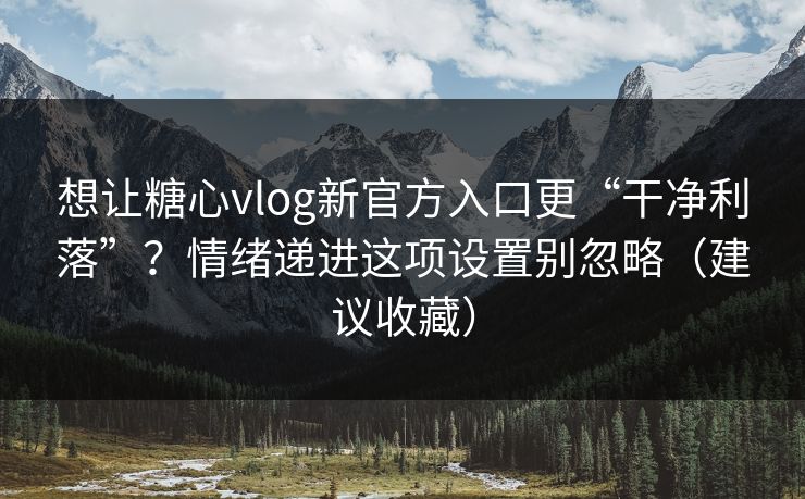想让糖心vlog新官方入口更“干净利落”？情绪递进这项设置别忽略（建议收藏）