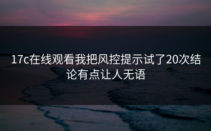17c在线观看我把风控提示试了20次结论有点让人无语