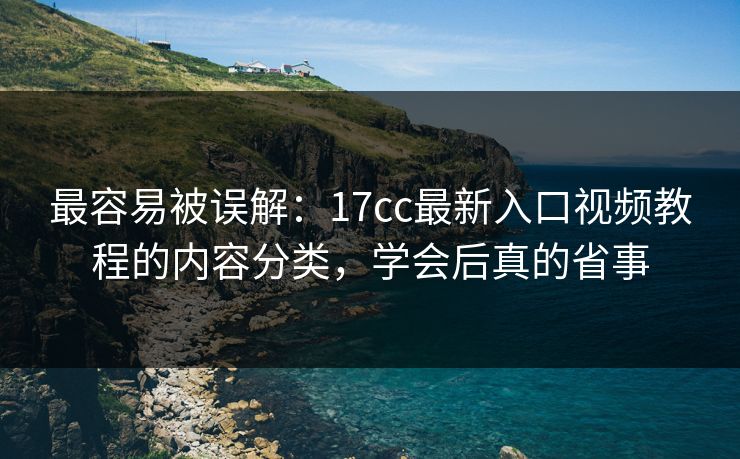 最容易被误解：17cc最新入口视频教程的内容分类，学会后真的省事