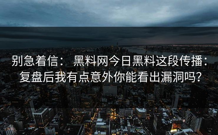 别急着信： 黑料网今日黑料这段传播： 复盘后我有点意外你能看出漏洞吗？  第1张